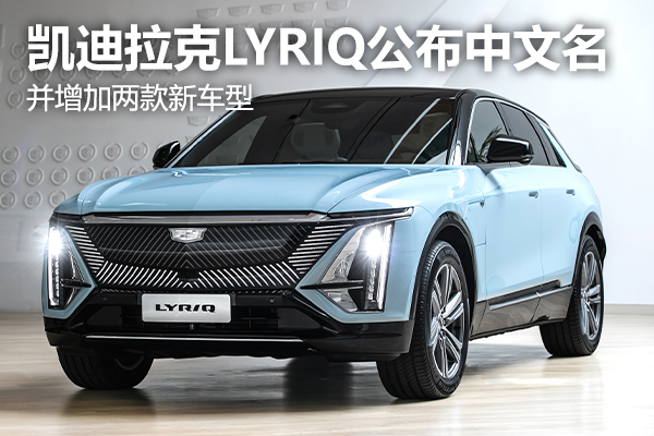 凯迪拉克LYRIQ公布中文名 并增加两款新车型