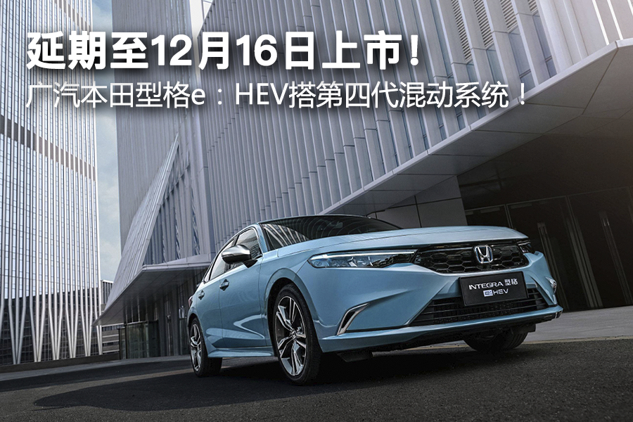 延期至12月16日上市！ 广汽本田型格e：HEV搭第四代混动系统！
