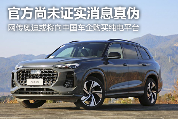 官方尚未證明消息真偽，網傳奧迪考慮向中國車企購買純電平臺