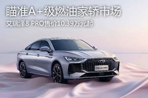 瞄准A+级燃油家轿市场，艾瑞泽8 PRO售价10.39万元起