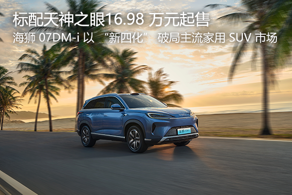 海狮 07DM-i 以 “新四化” 破局主流家用 SUV 市场，标配天神之眼16.98 万元起售