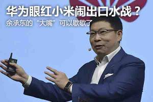 90后看老总：华为眼红小米闹出口水战？余大嘴可以歇歇了