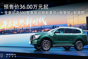 预售价36.00万元起 全新坦克500智享版诠释新豪华+新智能+新越野