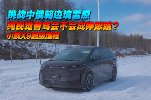 挑战中俄朝边境雪原 纯视觉智驾会不会成睁眼瞎？ 小鹏X9超级增程
