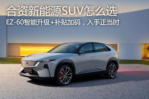 合资新能源SUV怎么选？EZ-60智能升级+补贴加码，入手正当时