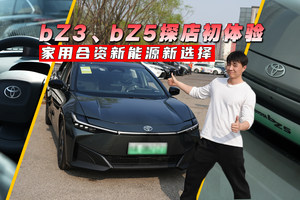 家用合资新能源新选择，bZ3、bZ5探店初体验